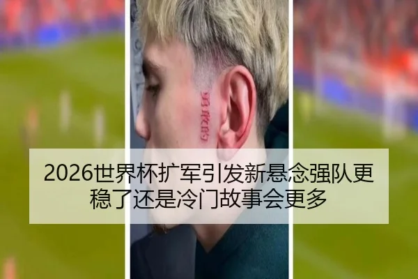 2026世界杯扩军引发新悬念强队更稳了还是冷门故事会更多